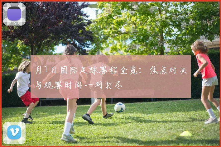 月1日国际足球赛程全览：焦点对决与观赛时间一网打尽