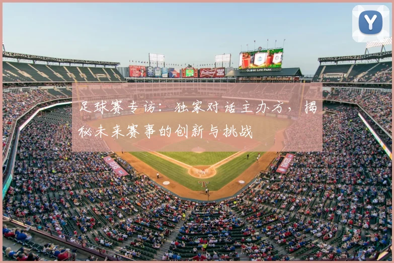足球赛专访：独家对话主办方，揭秘未来赛事的创新与挑战