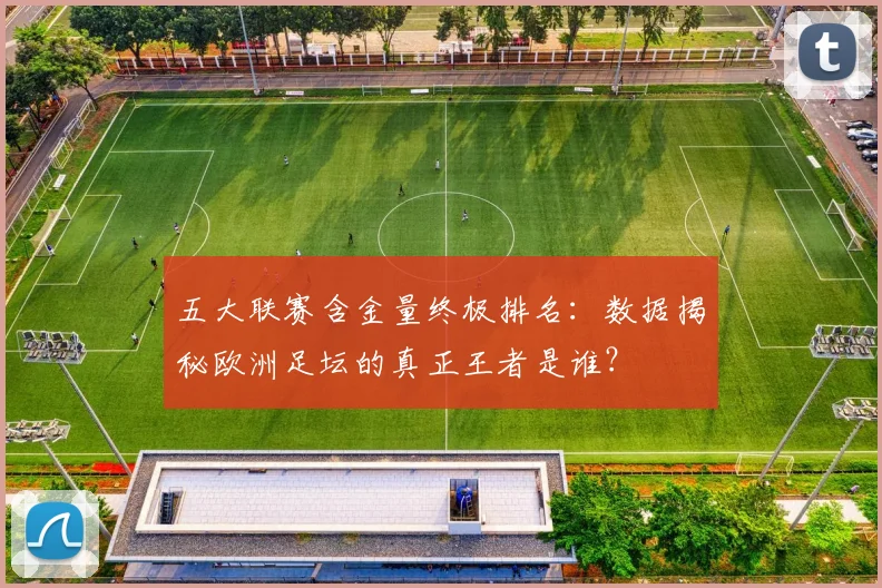五大联赛含金量终极排名：数据揭秘欧洲足坛的真正王者是谁？