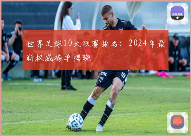 世界足球10大联赛排名：2024年最新权威榜单揭晓