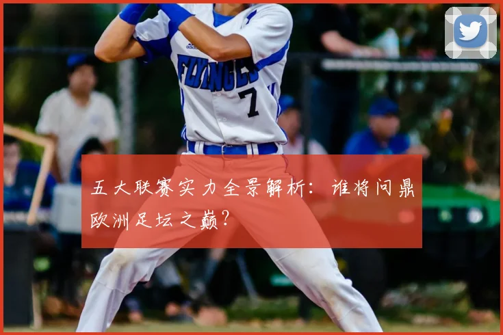 五大联赛实力全景解析：谁将问鼎欧洲足坛之巅？