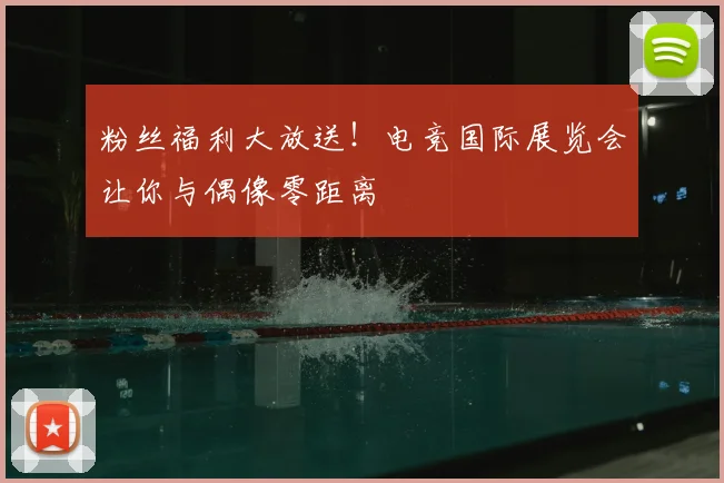 粉丝福利大放送！电竞国际展览会让你与偶像零距离