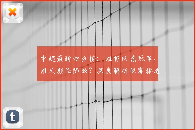 中超最新积分榜:谁将问鼎冠军,谁又濒临降级?深度解析联赛排名背后的故事