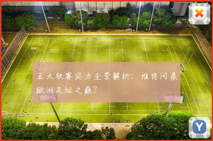 五大联赛实力全景解析：谁将问鼎欧洲足坛之巅？