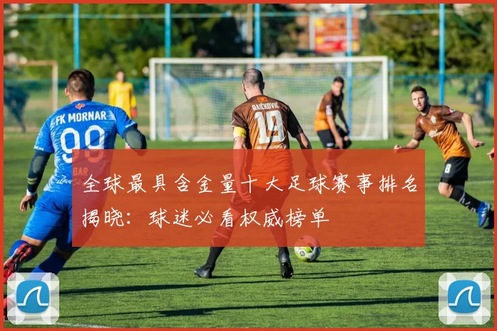 全球最具含金量十大足球赛事排名揭晓：球迷必看权威榜单
