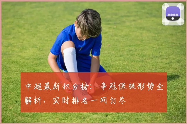 中超最新积分榜：争冠保级形势全解析，实时排名一网打尽