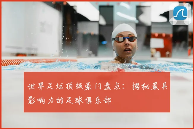 世界足坛顶级豪门盘点：揭秘最具影响力的足球俱乐部