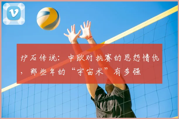 炉石传说：中欧对抗赛的恩怨情仇，那些年的“宇宙术”有多强