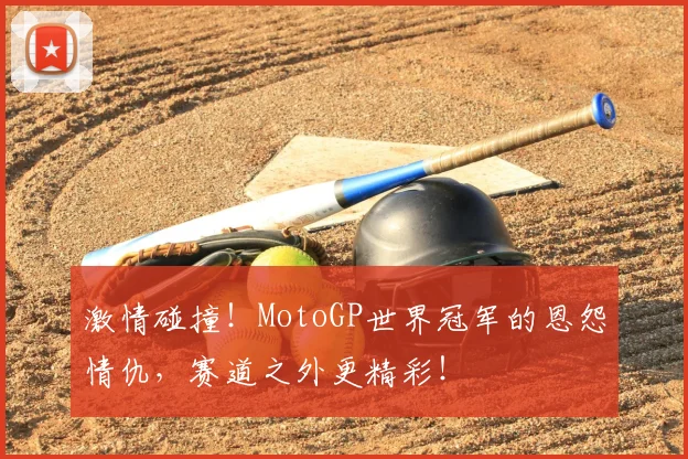 激情碰撞！MotoGP世界冠军的恩怨情仇，赛道之外更精彩！