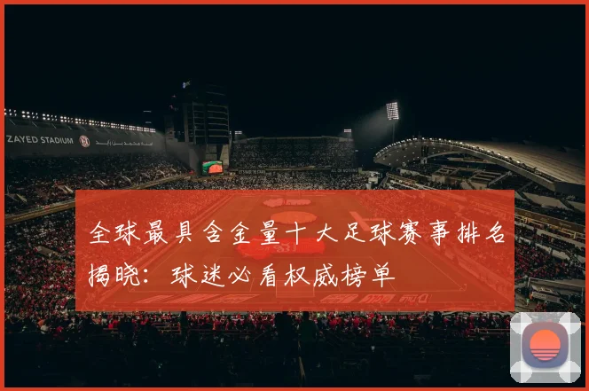 全球最具含金量十大足球赛事排名揭晓：球迷必看权威榜单