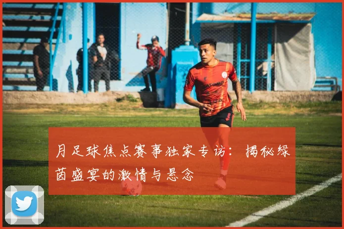 月足球焦点赛事独家专访：揭秘绿茵盛宴的激情与悬念