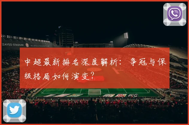 中超最新排名深度解析：争冠与保级格局如何演变？