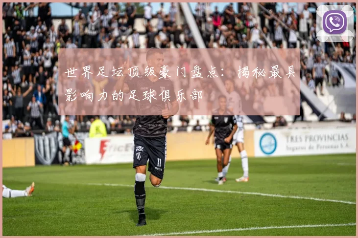 世界足坛顶级豪门盘点：揭秘最具影响力的足球俱乐部