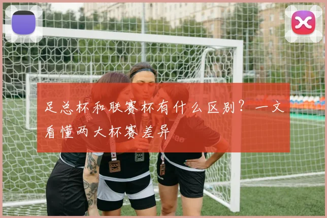 足总杯和联赛杯有什么区别？一文看懂两大杯赛差异