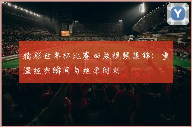 精彩世界杯比赛回放视频集锦：重温经典瞬间与绝杀时刻