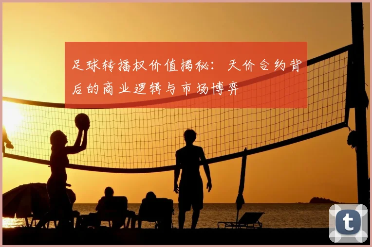 足球转播权价值揭秘：天价合约背后的商业逻辑与市场博弈