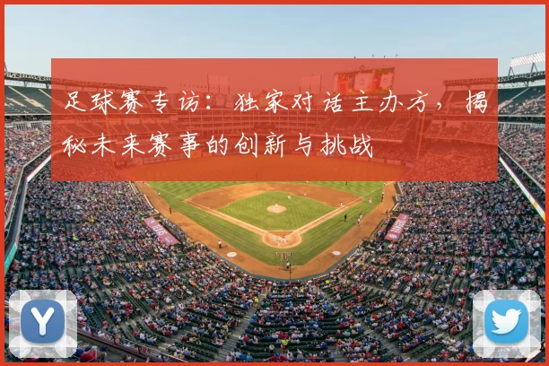 足球赛专访：独家对话主办方，揭秘未来赛事的创新与挑战